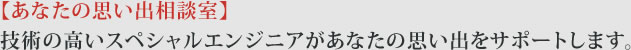 【あなたの思い出相談室】技術の高いスペシャルエンジニアがあなたの思い出をサポートします。